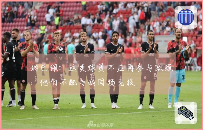 姆巴佩:这类球员不应再参与欧冠,他们不配与我同场竞技