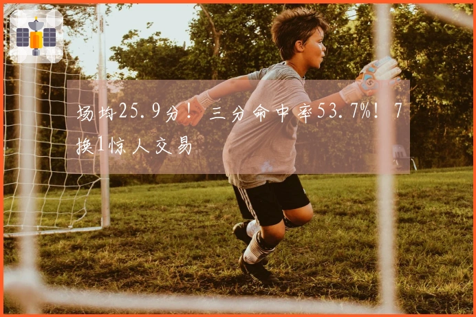 场均25.9分！三分命中率53.7%！7换1惊人交易