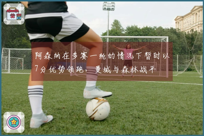 阿森纳在多赛一轮的情况下暂时以7分优势领跑，曼城与森林战平