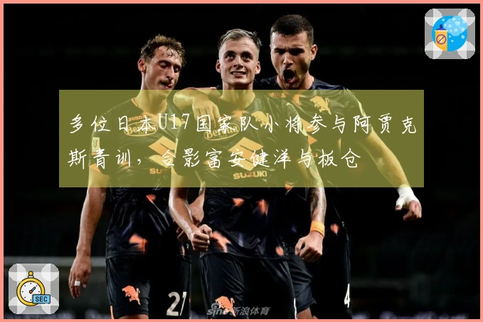 多位日本U17国家队小将参与阿贾克斯青训，合影富安健洋与板仓滉