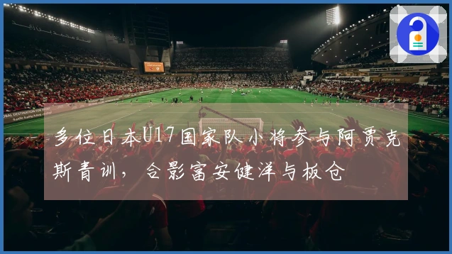多位日本U17国家队小将参与阿贾克斯青训，合影富安健洋与板仓滉