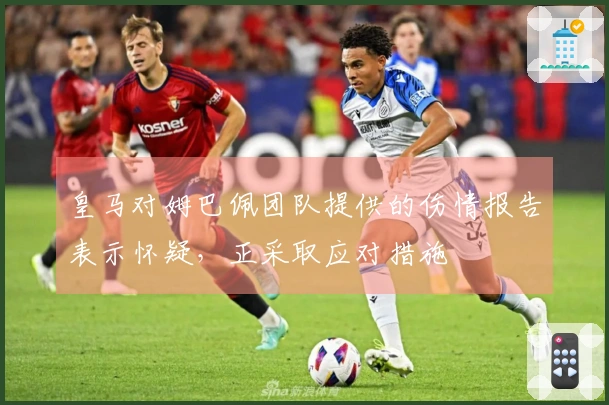 皇马对姆巴佩团队提供的伤情报告表示怀疑，正采取应对措施