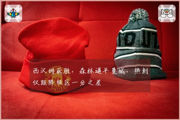 西汉姆获胜，森林逼平曼城，热刺仅距降级区一分之差