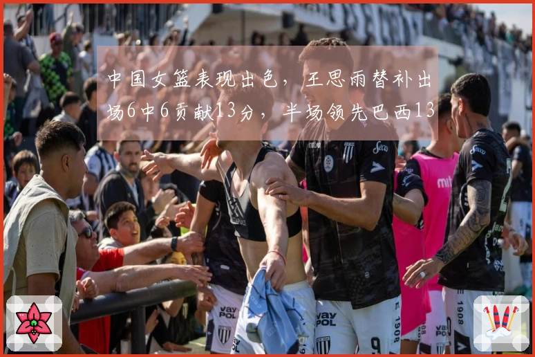 中国女篮表现出色，王思雨替补出场6中6贡献13分，半场领先巴西13分