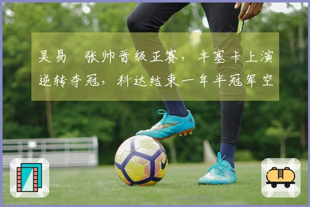 吴易昺张帅晋级正赛,丰塞卡上演逆转夺冠,科达结束一年半冠军空缺