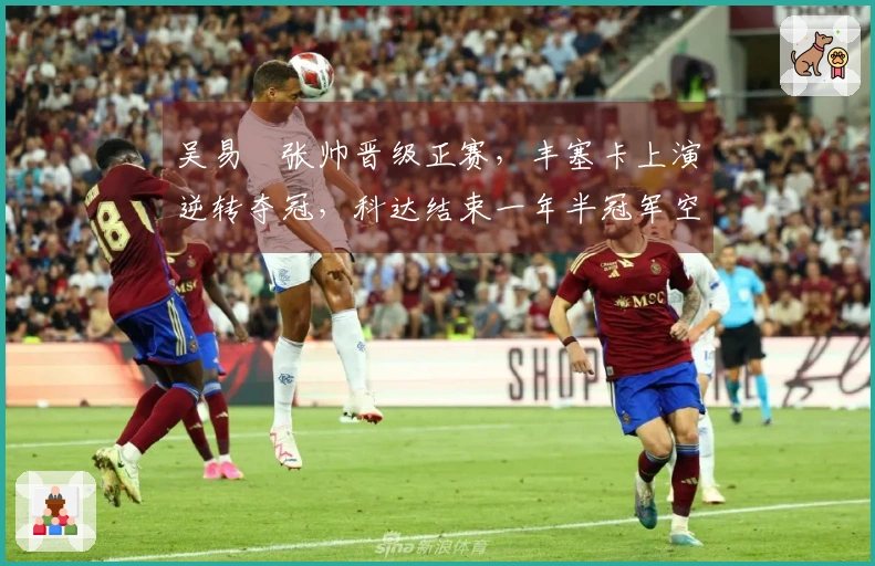 吴易昺张帅晋级正赛，丰塞卡上演逆转夺冠，科达结束一年半冠军空缺