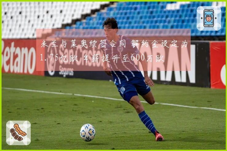 米兰与莱奥续签合同 解约金设定为1.75亿欧 年薪提升至600万欧