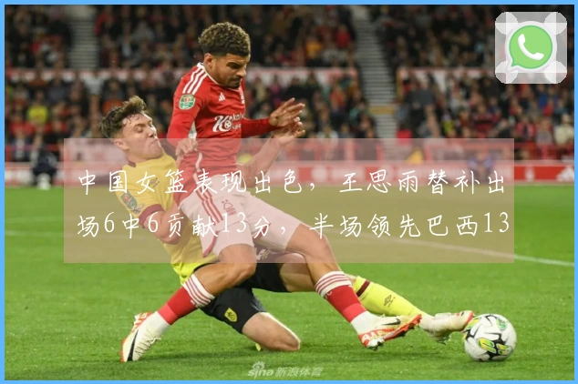中国女篮表现出色，王思雨替补出场6中6贡献13分，半场领先巴西13分