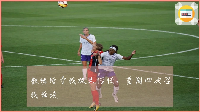 教练给予我极大信任，首周四次召我面谈