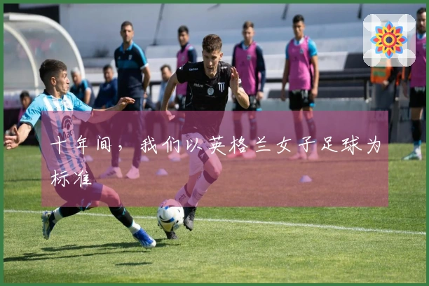 十年间，我们以英格兰女子足球为标准