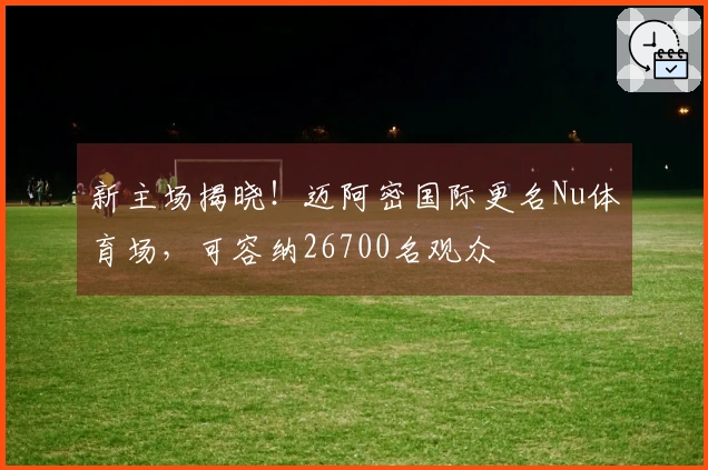 新主场揭晓！迈阿密国际更名Nu体育场，可容纳26700名观众