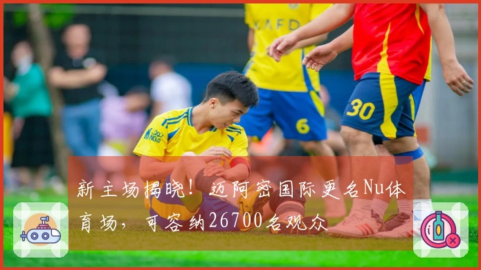 新主场揭晓！迈阿密国际更名Nu体育场，可容纳26700名观众