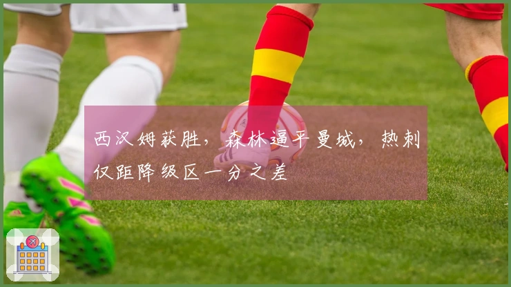 西汉姆获胜，森林逼平曼城，热刺仅距降级区一分之差