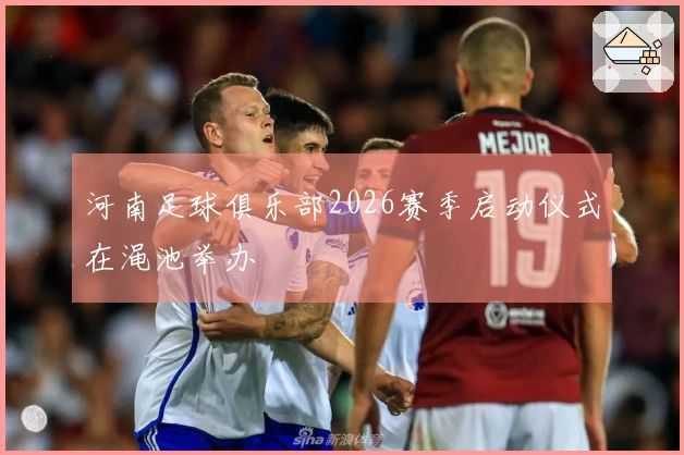 河南足球俱乐部2026赛季启动仪式在渑池举办