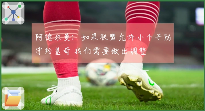 阿德尔曼：如果联盟允许小个子防守约基奇 我们需要做出调整