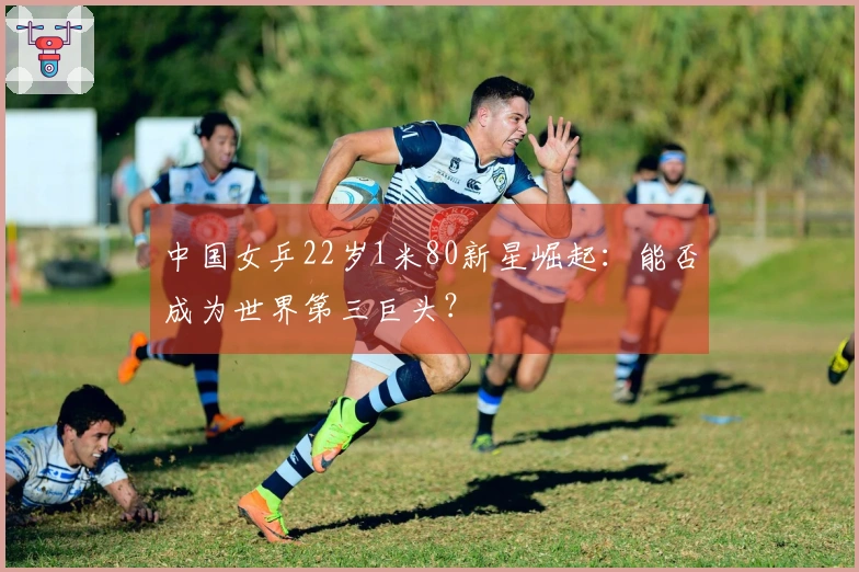 中国女乒22岁1米80新星崛起：能否成为世界第三巨头？