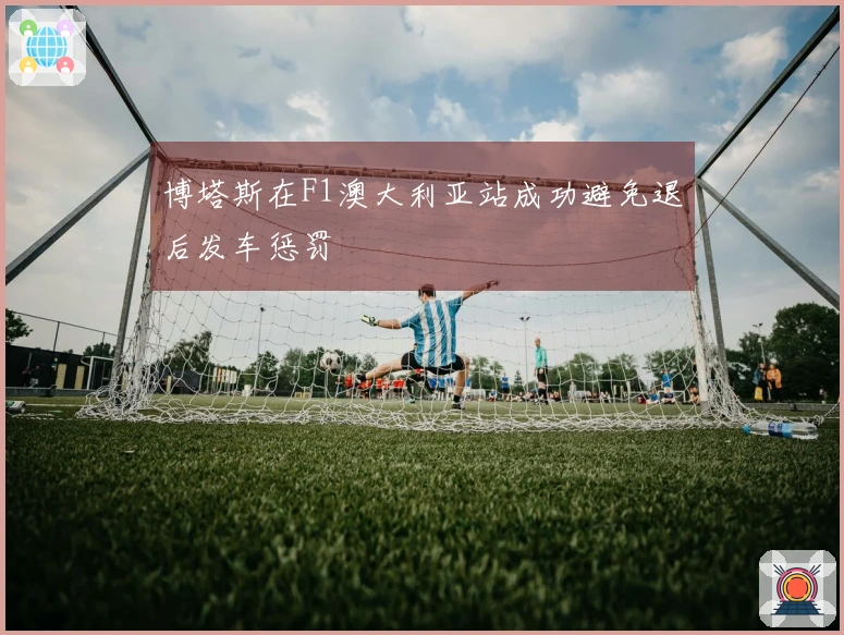 博塔斯在F1澳大利亚站成功避免退后发车惩罚