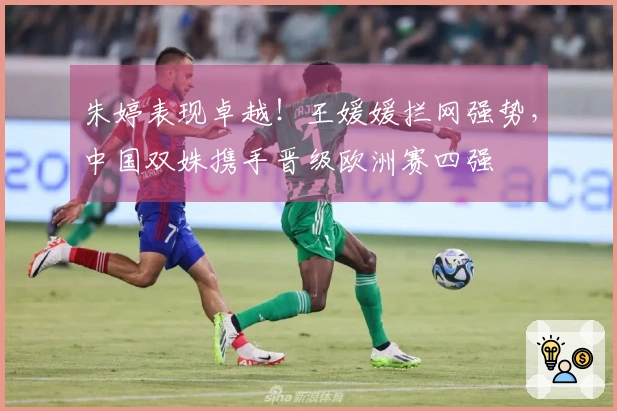 朱婷表现卓越！王媛媛拦网强势，中国双姝携手晋级欧洲赛四强