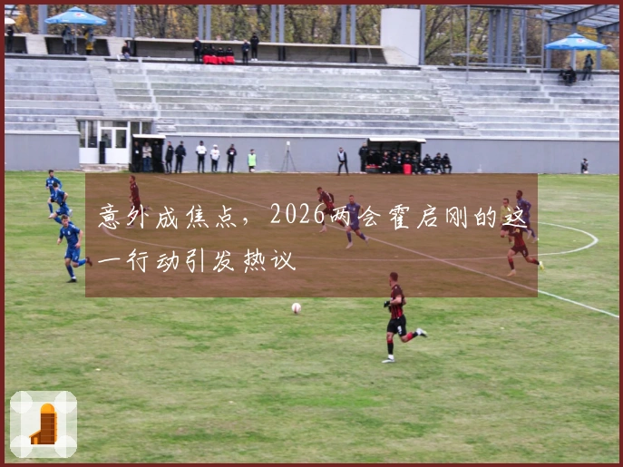 意外成焦点，2026两会霍启刚的这一行动引发热议