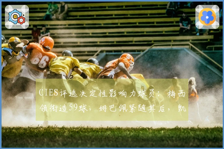CIES评选决定性影响力球员：梅西领衔造59球，姆巴佩紧随其后，凯恩位列第三