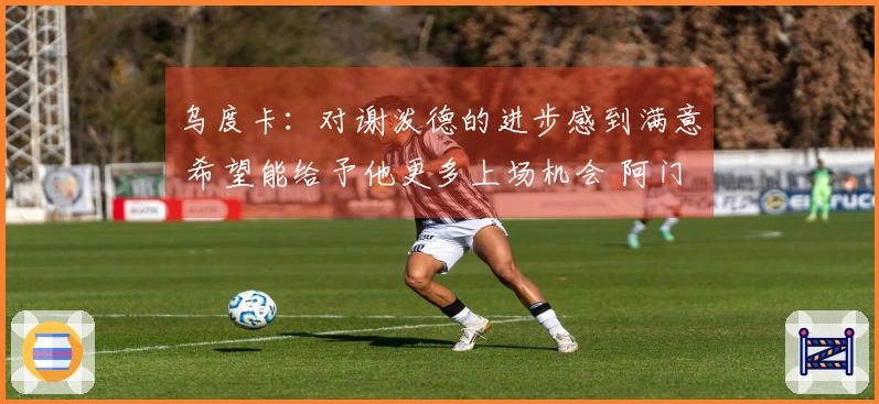 乌度卡：对谢泼德的进步感到满意 希望能给予他更多上场机会 阿门与小贾明天能参赛