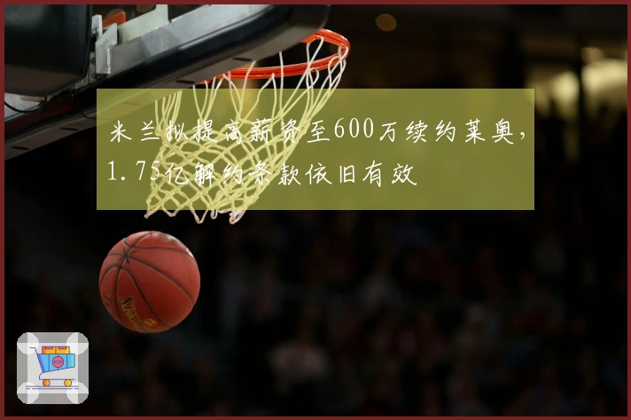 米兰拟提高薪资至600万续约莱奥，1.75亿解约条款依旧有效