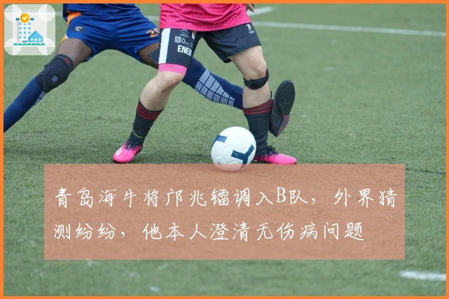 青岛海牛将邝兆镭调入B队，外界猜测纷纷，他本人澄清无伤病问题