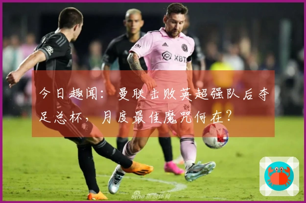 今日趣闻：曼联击败英超强队后夺足总杯，月度最佳魔咒何在？