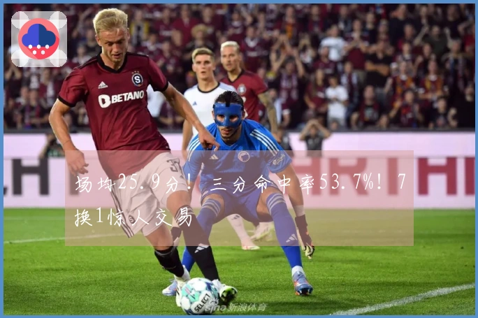 场均25.9分！三分命中率53.7%！7换1惊人交易