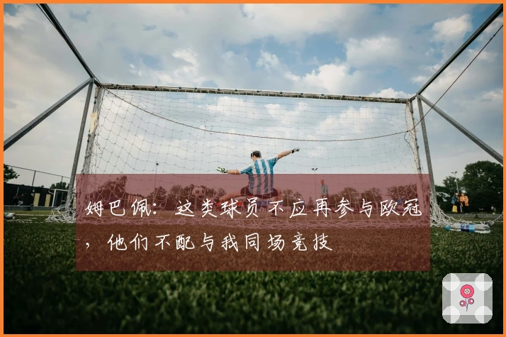 姆巴佩：这类球员不应再参与欧冠，他们不配与我同场竞技