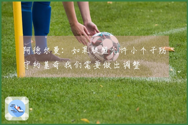 阿德尔曼：如果联盟允许小个子防守约基奇 我们需要做出调整